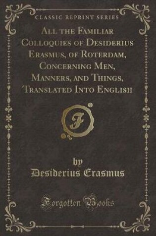 Cover of All the Familiar Colloquies of Desiderius Erasmus, of Roterdam, Concerning Men, Manners, and Things, Translated Into English (Classic Reprint)