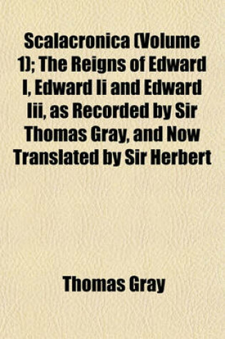 Cover of Scalacronica (Volume 1); The Reigns of Edward I, Edward II and Edward III, as Recorded by Sir Thomas Gray, and Now Translated by Sir Herbert