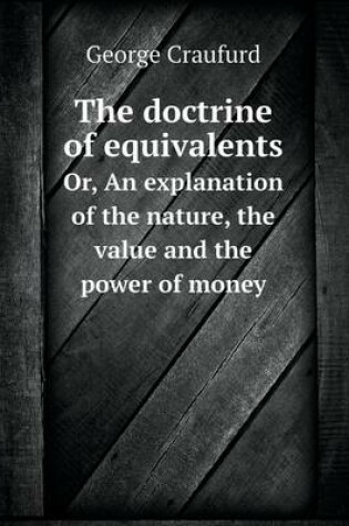 Cover of The doctrine of equivalents Or, An explanation of the nature, the value and the power of money