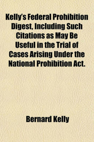 Cover of Kelly's Federal Prohibition Digest, Including Such Citations as May Be Useful in the Trial of Cases Arising Under the National Prohibition ACT.