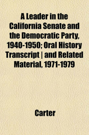 Cover of A Leader in the California Senate and the Democratic Party, 1940-1950; Oral History Transcript - And Related Material, 1971-1979