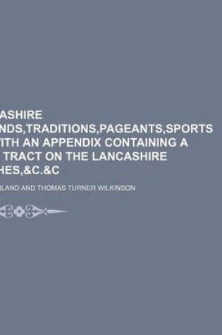 Cover of Lancashire Legends, Traditions, Pageants, Sports &C., with an Appendix Containing a Rare Tract on the Lancashire Witches,&c.&C