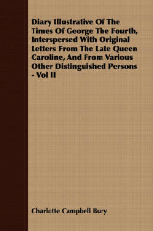 Cover of Diary Illustrative Of The Times Of George The Fourth, Interspersed With Original Letters From The Late Queen Caroline, And From Various Other Distinguished Persons - Vol II