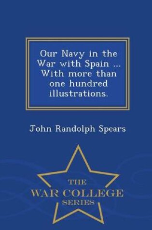 Cover of Our Navy in the War with Spain ... with More Than One Hundred Illustrations. - War College Series