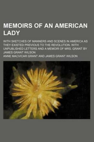 Cover of Memoirs of an American Lady; With Sketches of Manners and Scenes in America as They Existed Previous to the Revolution. with Unpublished Letters and a Memoir of Mrs. Grant by James Grant Wilson