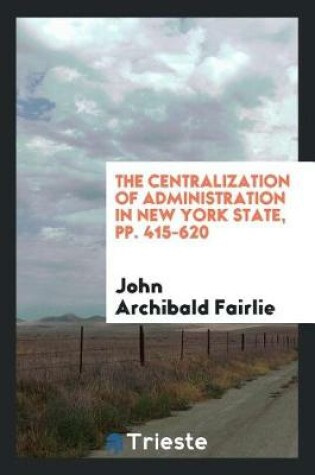 Cover of The Centralization of Administration in New York State, Pp. 415-620