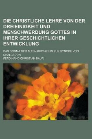 Cover of Die Christliche Lehre Von Der Dreieinigkeit Und Menschwerdung Gottes in Ihrer Geschichtlichen Entwicklung; Das Dogma Der Alten Kirche Bis Zur Synode V