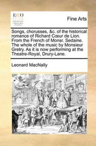 Cover of Songs, Chorusses, &C. of the Historical Romance of Richard C Ur de Lion. from the French of Monsr. Sedaine. the Whole of the Music by Monsieur Gretry. as It Is Now Performing at the Theatre-Royal, Drury-Lane.