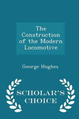 Cover of The Construction of the Modern Locomotive - Scholar's Choice Edition