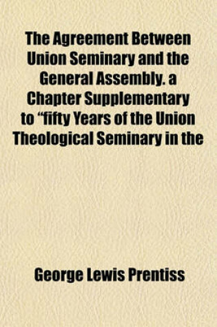 Cover of The Agreement Between Union Seminary and the General Assembly. a Chapter Supplementary to "Fifty Years of the Union Theological Seminary in the