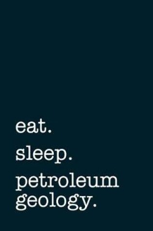 Cover of eat. sleep. petroleum geology. - Lined Notebook