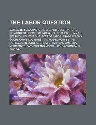 Book cover for The Labor Question; Extracts, Magazine Articles, and Observations Relating to Social Science & Political Economy as Bearing Upon the Subjects of Labor, Trade Unions, Cooperative Societies, and Model Houses and Cottages, in Europe, Great