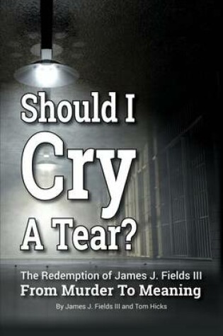 Cover of SHOULD I CRY A TEAR? The Redemption of James J. Fields III - From Murder to Meaning