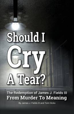 Book cover for SHOULD I CRY A TEAR? The Redemption of James J. Fields III - From Murder to Meaning