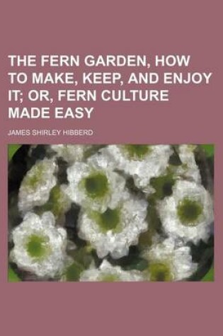 Cover of The Fern Garden, How to Make, Keep, and Enjoy It; Or, Fern Culture Made Easy