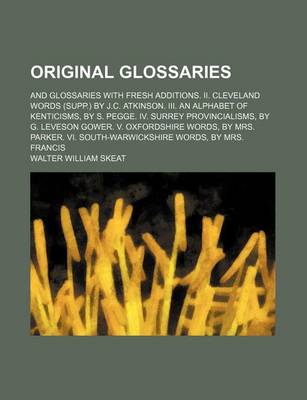 Book cover for Original Glossaries; And Glossaries with Fresh Additions. II. Cleveland Words (Supp.) by J.C. Atkinson. III. an Alphabet of Kenticisms, by S. Pegge. IV. Surrey Provincialisms, by G. Leveson Gower. V. Oxfordshire Words, by Mrs. Parker. VI.