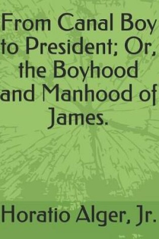 Cover of From Canal Boy to President; Or, the Boyhood and Manhood of James.