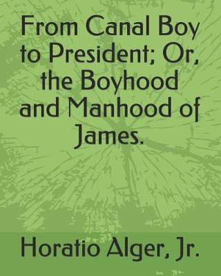 Book cover for From Canal Boy to President; Or, the Boyhood and Manhood of James.