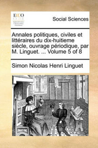 Cover of Annales Politiques, Civiles Et Litteraires Du Dix-Huitieme Siecle, Ouvrage Periodique, Par M. Linguet. ... Volume 5 of 8