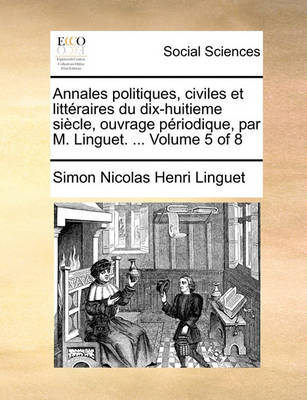 Book cover for Annales Politiques, Civiles Et Litteraires Du Dix-Huitieme Siecle, Ouvrage Periodique, Par M. Linguet. ... Volume 5 of 8