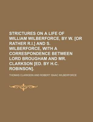 Book cover for Strictures on a Life of William Wilberforce, by W. [Or Rather R.I.] and S. Wilberforce, with a Correspondence Between Lord Brougham and Mr. Clarkson [Ed. by H.C. Robinson].