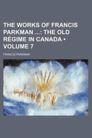 Cover of The Works of Francis Parkman (Volume 7); The Old Regime in Canada