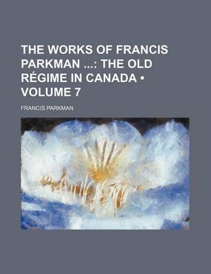 Book cover for The Works of Francis Parkman (Volume 7); The Old Regime in Canada