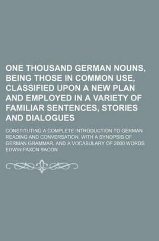 Cover of One Thousand German Nouns, Being Those in Common Use, Classified Upon a New Plan and Employed in a Variety of Familiar Sentences, Stories and Dialogue