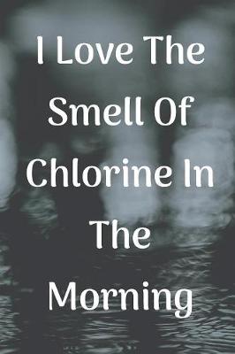 Book cover for I Love The Smell Of Chlorine In The Morning Notebook Journal