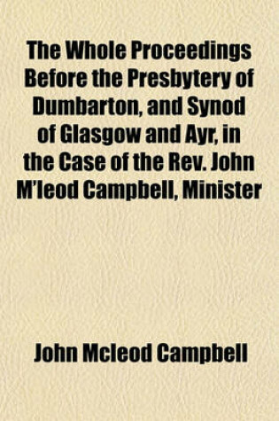 Cover of The Whole Proceedings Before the Presbytery of Dumbarton, and Synod of Glasgow and Ayr, in the Case of the REV. John M'Leod Campbell, Minister