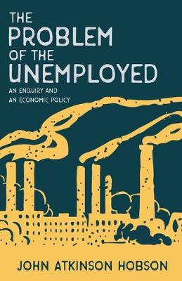 Book cover for The Problem of the Unemployed - An Enquiry and an Economic Policy