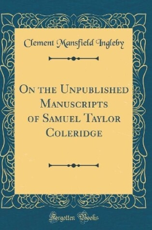 Cover of On the Unpublished Manuscripts of Samuel Taylor Coleridge (Classic Reprint)