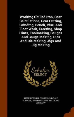 Book cover for Working Chilled Iron, Gear Calculations, Gear Cutting, Grinding, Bench, Vise, and Floor Work, Erecting, Shop Hints, Toolmaking, Gauges and Gauge Making, Dies and Die Making, Jigs and Jig Making