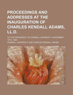 Book cover for Proceedings and Addresses at the Inauguration of Charles Kendall Adams, LL.D.; To the Presidency of Cornell University. November 19th, 1885