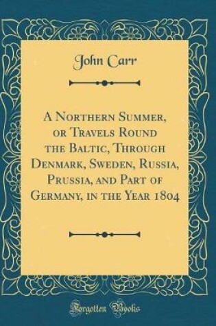 Cover of A Northern Summer, or Travels Round the Baltic, Through Denmark, Sweden, Russia, Prussia, and Part of Germany, in the Year 1804 (Classic Reprint)