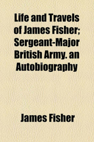 Cover of Life and Travels of James Fisher; Sergeant-Major British Army. an Autobiography