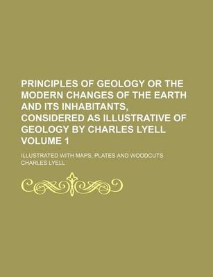 Book cover for Principles of Geology or the Modern Changes of the Earth and Its Inhabitants, Considered as Illustrative of Geology by Charles Lyell Volume 1; Illustrated with Maps, Plates and Woodcuts