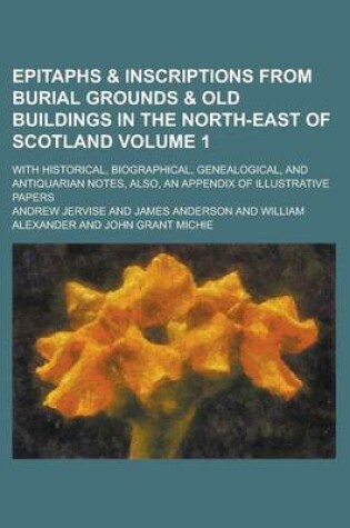 Cover of Epitaphs & Inscriptions from Burial Grounds & Old Buildings in the North-East of Scotland; With Historical, Biographical, Genealogical, and Antiquarian Notes, Also, an Appendix of Illustrative Papers Volume 1