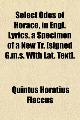 Book cover for Select Odes of Horace, in Engl. Lyrics, a Specimen of a New Tr. [Signed G.M.S. with Lat. Text].