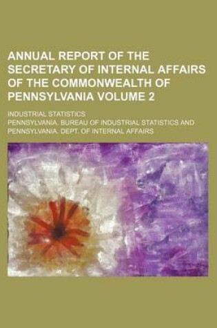 Cover of Annual Report of the Secretary of Internal Affairs of the Commonwealth of Pennsylvania Volume 2; Industrial Statistics