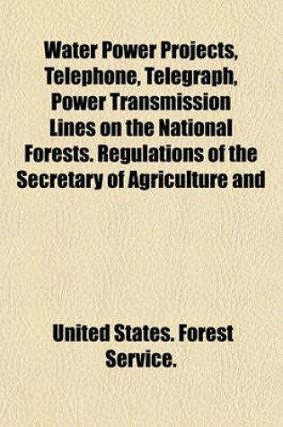 Cover of Water Power Projects, Telephone, Telegraph, Power Transmission Lines on the National Forests. Regulations of the Secretary of Agriculture and