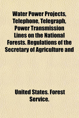 Book cover for Water Power Projects, Telephone, Telegraph, Power Transmission Lines on the National Forests. Regulations of the Secretary of Agriculture and