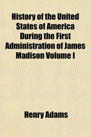Cover of History of the United States of America During the First Administration of James Madison Volume I