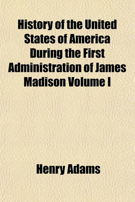 Book cover for History of the United States of America During the First Administration of James Madison Volume I