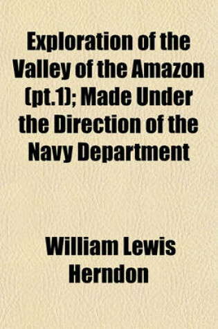 Cover of Exploration of the Valley of the Amazon (PT.1); Made Under the Direction of the Navy Department