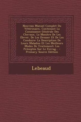 Cover of Nouveau Manuel Complet Du Veterinaire, Contenant La Conaissance Generale Des Chevaux, La Maniere de Les Elever, de Les Dresser Et de Les Conduire