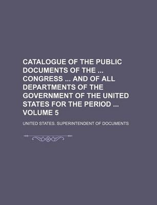 Book cover for Catalogue of the Public Documents of the Congress and of All Departments of the Government of the United States for the Period Volume 5