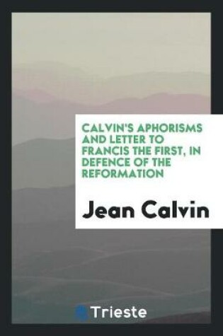 Cover of Calvin's Aphorisms and Letter to Francis I in Defence of the Reformation [extr. from Institutio ...