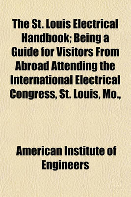 Book cover for The St. Louis Electrical Handbook; Being a Guide for Visitors from Abroad Attending the International Electrical Congress, St. Louis, Mo.,