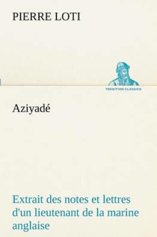 Cover of Aziyadé Extrait des notes et lettres d'un lieutenant de la marine anglaise entré au service de la Turquie le 10 mai 1876 tué dans les murs de Kars, le 27 octobre 1877.